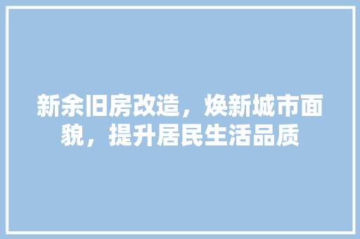新余旧房改造，焕新城市面貌，提升居民生活品质