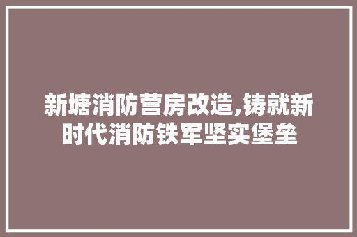 新塘消防营房改造,铸就新时代消防铁军坚实堡垒