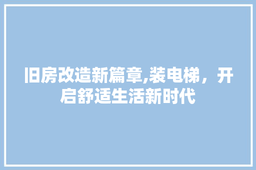 旧房改造新篇章,装电梯，开启舒适生活新时代