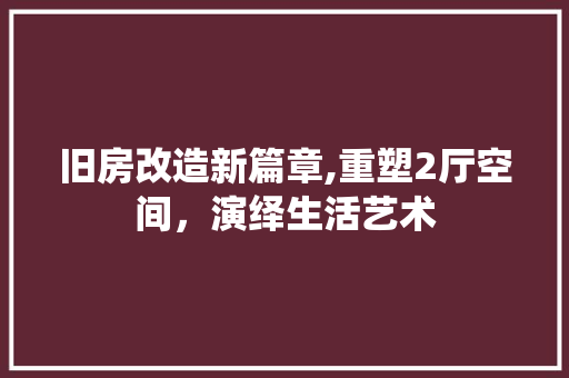 旧房改造新篇章,重塑2厅空间，演绎生活艺术