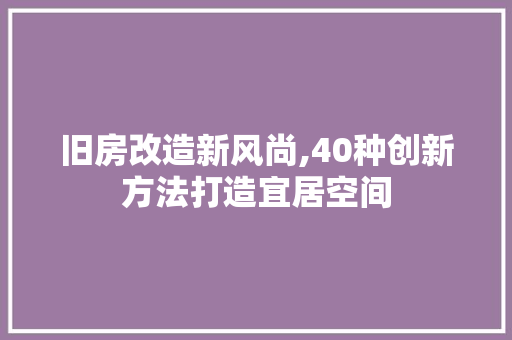 旧房改造新风尚,40种创新方法打造宜居空间