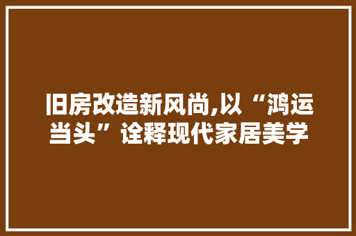 旧房改造新风尚,以“鸿运当头”诠释现代家居美学