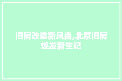 旧房改造新风尚,北京旧房焕发新生记