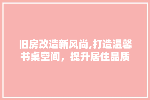 旧房改造新风尚,打造温馨书桌空间，提升居住品质