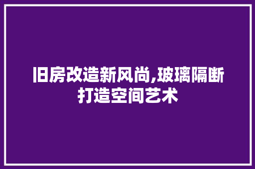 旧房改造新风尚,玻璃隔断打造空间艺术