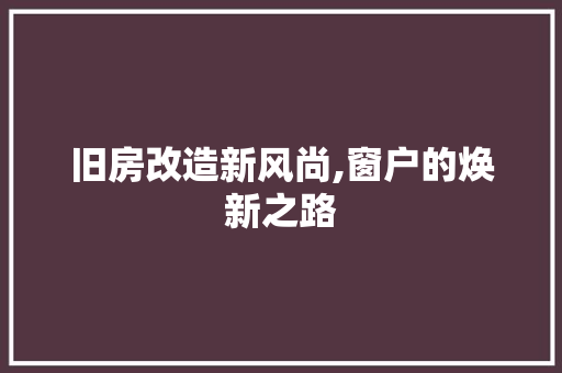 旧房改造新风尚,窗户的焕新之路
