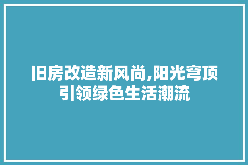 旧房改造新风尚,阳光穹顶引领绿色生活潮流