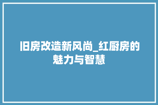 旧房改造新风尚_红厨房的魅力与智慧