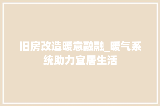 旧房改造暖意融融_暖气系统助力宜居生活