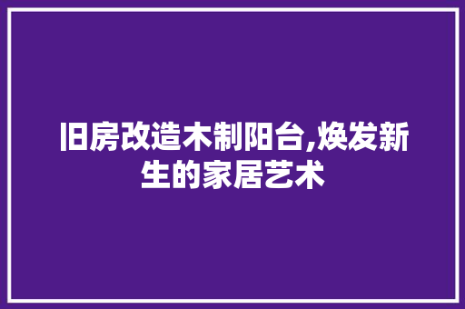 旧房改造木制阳台,焕发新生的家居艺术