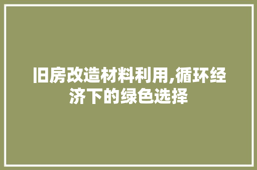 旧房改造材料利用,循环经济下的绿色选择