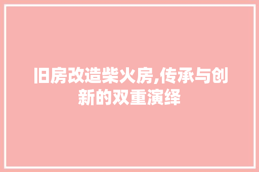旧房改造柴火房,传承与创新的双重演绎