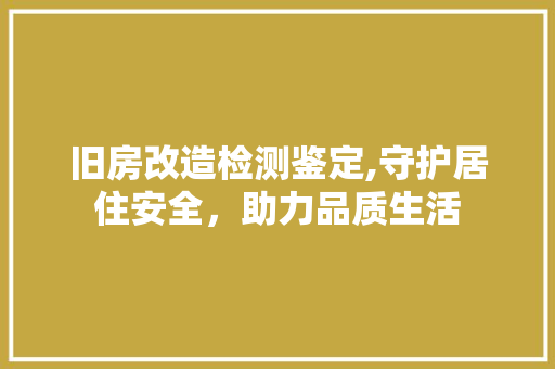 旧房改造检测鉴定,守护居住安全，助力品质生活
