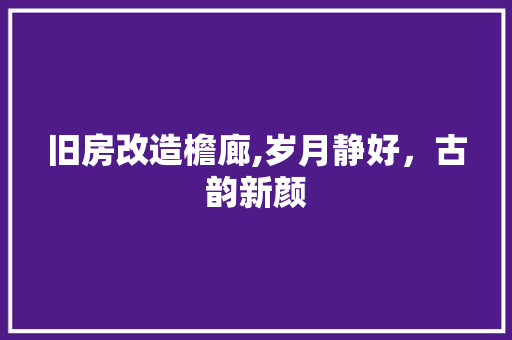 旧房改造檐廊,岁月静好，古韵新颜