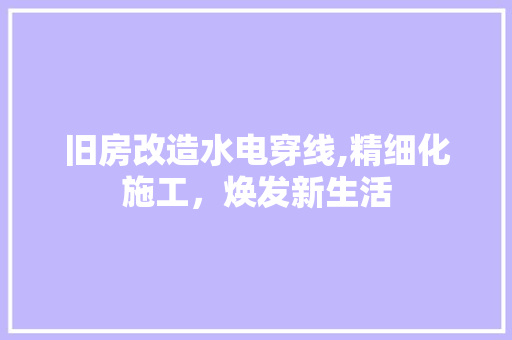 旧房改造水电穿线,精细化施工，焕发新生活