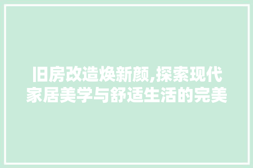 旧房改造焕新颜,探索现代家居美学与舒适生活的完美融合