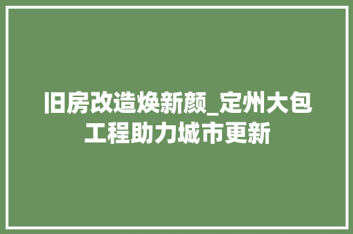 旧房改造焕新颜_定州大包工程助力城市更新