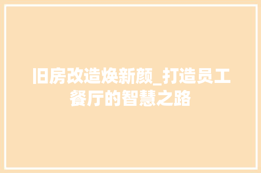 旧房改造焕新颜_打造员工餐厅的智慧之路