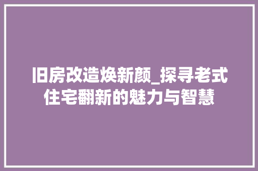 旧房改造焕新颜_探寻老式住宅翻新的魅力与智慧