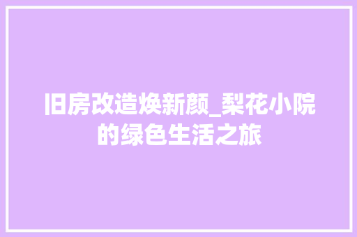 旧房改造焕新颜_梨花小院的绿色生活之旅