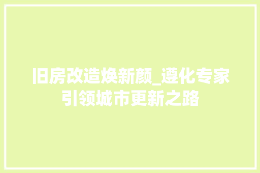 旧房改造焕新颜_遵化专家引领城市更新之路