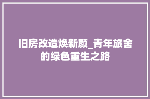 旧房改造焕新颜_青年旅舍的绿色重生之路