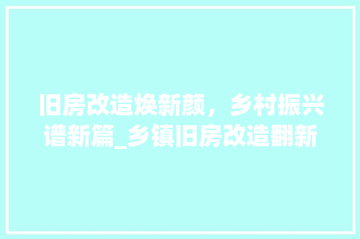 旧房改造焕新颜，乡村振兴谱新篇_乡镇旧房改造翻新记