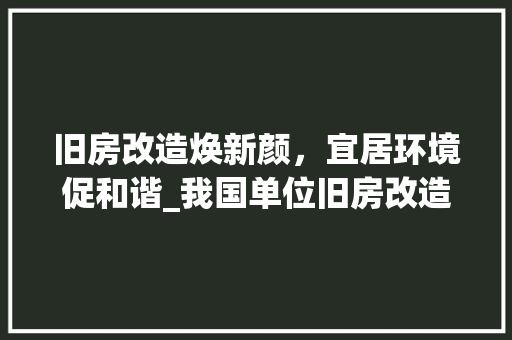 旧房改造焕新颜，宜居环境促和谐_我国单位旧房改造工程综述