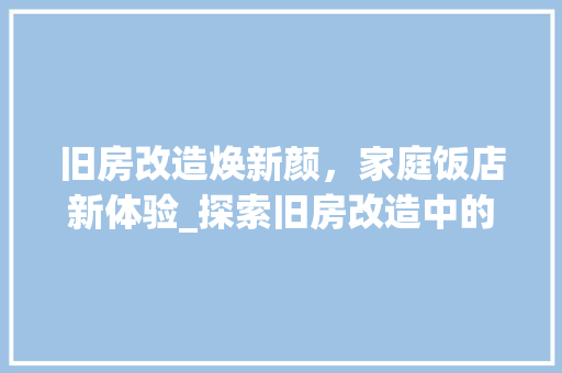 旧房改造焕新颜，家庭饭店新体验_探索旧房改造中的创新之路