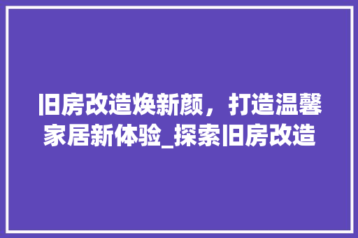旧房改造焕新颜，打造温馨家居新体验_探索旧房改造之路