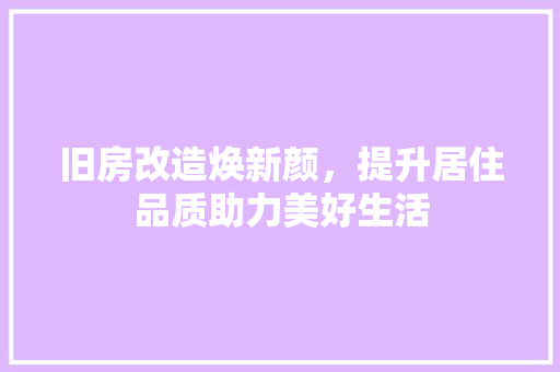 旧房改造焕新颜，提升居住品质助力美好生活