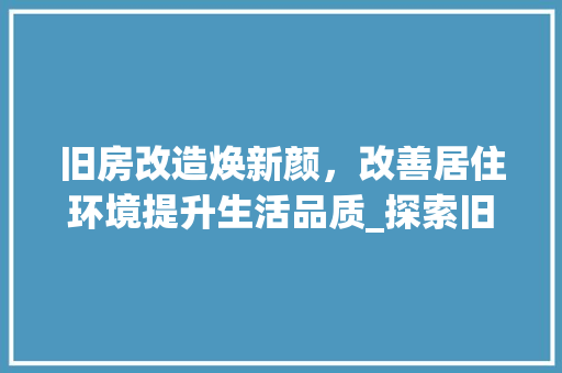 旧房改造焕新颜，改善居住环境提升生活品质_探索旧房改造的奥秘 户内维修