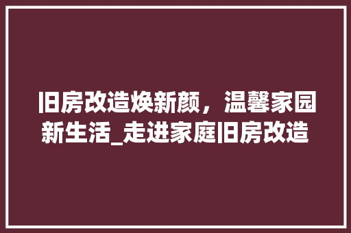 旧房改造焕新颜，温馨家园新生活_走进家庭旧房改造之旅