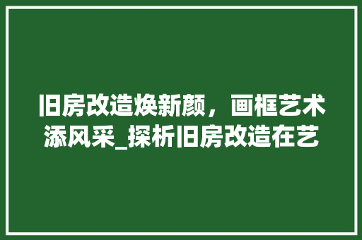 旧房改造焕新颜，画框艺术添风采_探析旧房改造在艺术融合中的应用