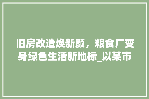 旧房改造焕新颜，粮食厂变身绿色生活新地标_以某市旧房改造粮食厂为例 户内维修