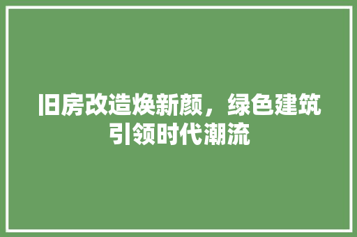 旧房改造焕新颜，绿色建筑引领时代潮流