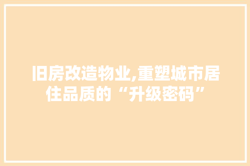 旧房改造物业,重塑城市居住品质的“升级密码”