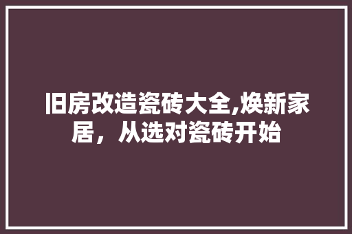 旧房改造瓷砖大全,焕新家居，从选对瓷砖开始
