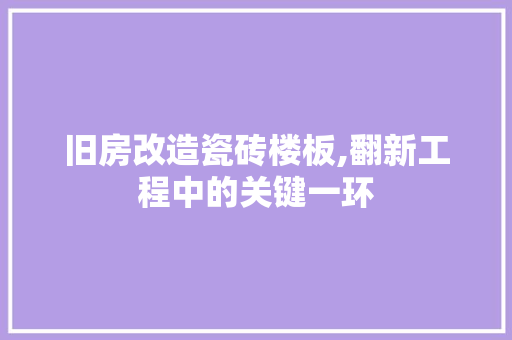 旧房改造瓷砖楼板,翻新工程中的关键一环