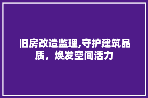 旧房改造监理,守护建筑品质，焕发空间活力