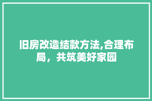 旧房改造结款方法,合理布局，共筑美好家园