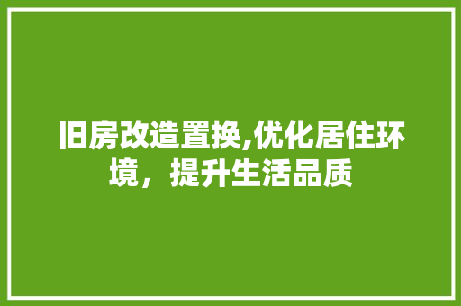 旧房改造置换,优化居住环境，提升生活品质