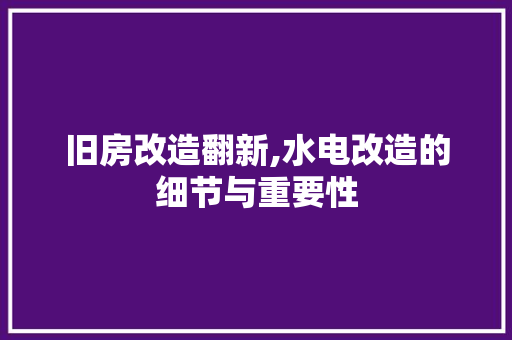 旧房改造翻新,水电改造的细节与重要性
