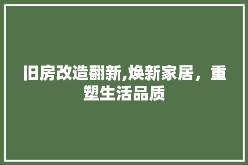 旧房改造翻新,焕新家居，重塑生活品质