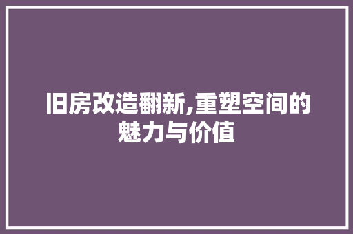旧房改造翻新,重塑空间的魅力与价值
