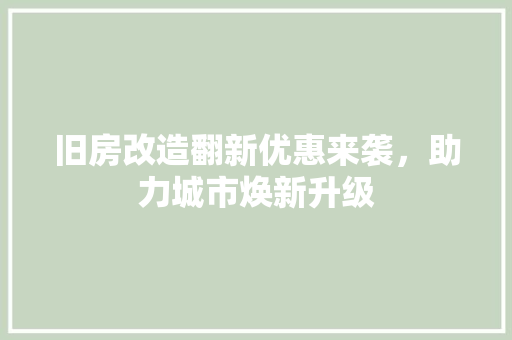 旧房改造翻新优惠来袭，助力城市焕新升级