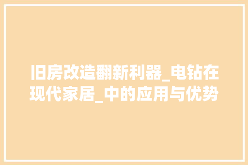 旧房改造翻新利器_电钻在现代家居_中的应用与优势