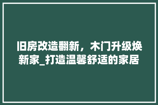 旧房改造翻新，木门升级焕新家_打造温馨舒适的家居空间