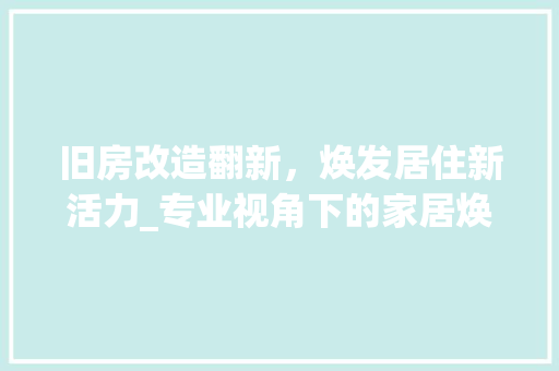 旧房改造翻新，焕发居住新活力_专业视角下的家居焕新之路