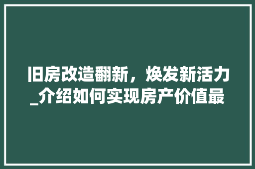 旧房改造翻新，焕发新活力_介绍如何实现房产价值最大化